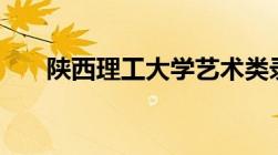 陕西理工大学艺术类录取分数线2022