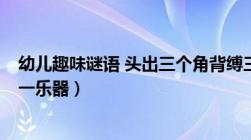 幼儿趣味谜语 头出三个角背缚三根索屁股头弹得花绿绿  打一乐器）