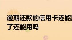 逾期还款的信用卡还能用吗-逾期的信用卡还了还能用吗