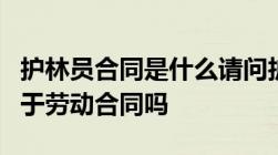 护林员合同是什么请问护林员签的管护合同属于劳动合同吗