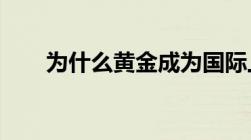 为什么黄金成为国际上硬通货的标准