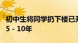 初中生将同学扔下楼已开庭审理检方建议量刑5－10年