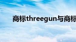 商标threegun与商标三枪有什么区别