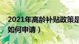 2021年高龄补贴政策是怎么样的（高龄补贴如何申请）