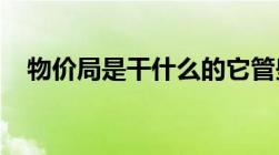 物价局是干什么的它管些什么能举点它跟