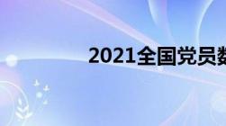 2021全国党员数量是多少