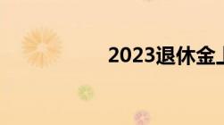 2023退休金上涨细则