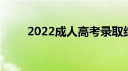 2022成人高考录取结果什么时候出