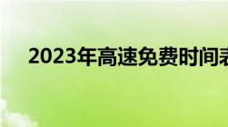 2023年高速免费时间表公布日期和时间