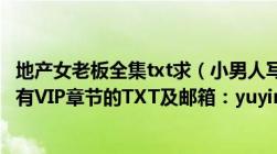 地产女老板全集txt求（小男人写的及地产女老板全集包括所有VIP章节的TXT及邮箱：yuyin1026@126.com）