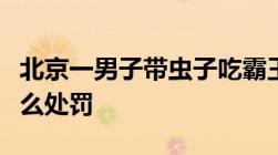 北京一男子带虫子吃霸王餐被刑拘吃霸王餐怎么处罚