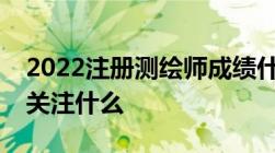 2022注册测绘师成绩什么时候出来考生应该关注什么