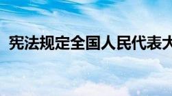 宪法规定全国人民代表大会由什么代表组成