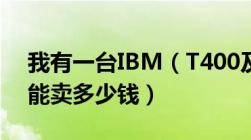 我有一台IBM（T400及用了4年想卖了大概能卖多少钱）