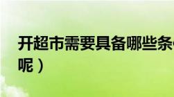 开超市需要具备哪些条件 哪些人适合开超市呢）