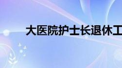 大医院护士长退休工资有7000多嘛