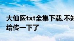 大仙医txt全集下载,不知道现在到几章了有的给传一下了