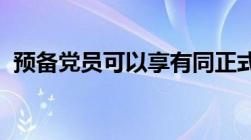 预备党员可以享有同正式党员一样的权利吗