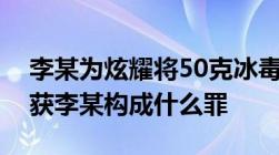 李某为炫耀将50克冰毒放在身上后被民警抓获李某构成什么罪