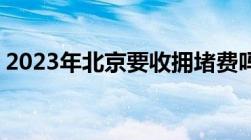 2023年北京要收拥堵费吗,交通拥堵费怎么收