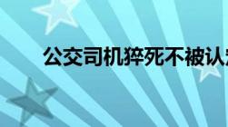 公交司机猝死不被认定工伤是否合理