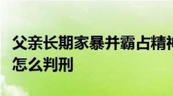 父亲长期家暴并霸占精神病女儿房子家暴女儿怎么判刑