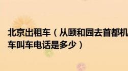 北京出租车（从颐和园去首都机场T3要花多少钱及北京出租车叫车电话是多少）