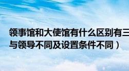 领事馆和大使馆有什么区别有三大不同点（定义不同及级别与领导不同及设置条件不同）