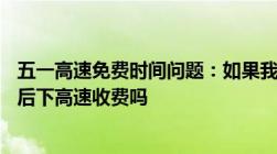 五一高速免费时间问题：如果我4.28晚上上高速4.29零点以后下高速收费吗