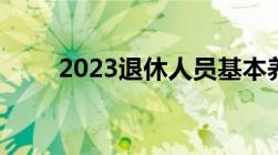 2023退休人员基本养老金上调多少