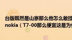 台版既然是山寨那么他怎么敢挂正规的商标呢比如一个台版nokia（T7-00那么便宜这是为什么）