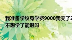 我准备学纹身学费9000我交了2000押金一次都没去过现在不想学了能退吗