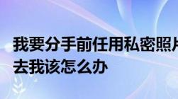 我要分手前任用私密照片和视频威胁我要发出去我该怎么办