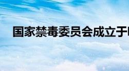 国家禁毒委员会成立于哪一年现有公安部