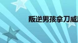 叛逆男孩拿刀威胁父母咋办