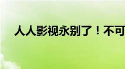 人人影视永别了！不可能再恢复或重启！