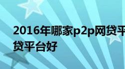 2016年哪家p2p网贷平台好如何判断p2p网贷平台好