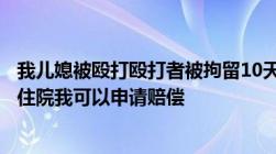 我儿媳被殴打殴打者被拘留10天我现在想起诉赔偿但我没有住院我可以申请赔偿