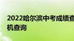 2022哈尔滨中考成绩查询网站 电脑查询+手机查询