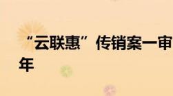 “云联惠”传销案一审公开宣判主犯获刑15年