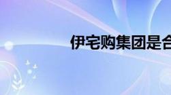 伊宅购集团是合法企业吗