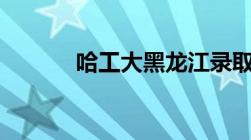 哈工大黑龙江录取分数线2022