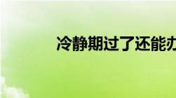 冷静期过了还能办理离婚证吗