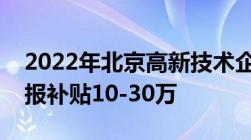 2022年北京高新技术企业认定补贴奖励及申报补贴10-30万