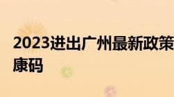 2023进出广州最新政策汇总（核酸+隔离+健康码