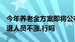 今年养老金方案即将公布!企退人员多涨点,事退人员不涨,行吗