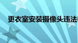 更衣室安装摄像头违法吗会给出什么处罚