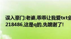 误入豪门:老婆,乖乖让我爱txt全文+不重复的番外哦!发334218486,这是q的,先跪谢了!