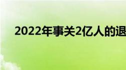 2022年事关2亿人的退休金有大变化了！