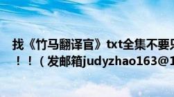 找《竹马翻译官》txt全集不要只到网络版结局的要全集哦！！！（发邮箱judyzhao163@163.com）